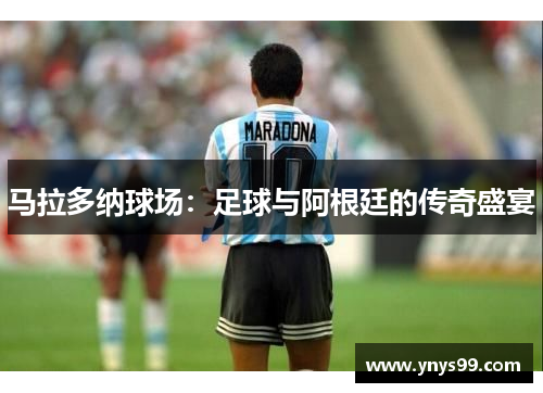 马拉多纳球场：足球与阿根廷的传奇盛宴