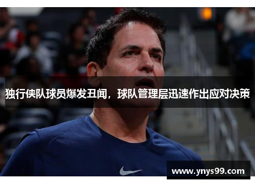 独行侠队球员爆发丑闻，球队管理层迅速作出应对决策