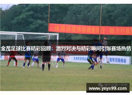 金茂足球比赛精彩回顾：激烈对决与精彩瞬间引爆赛场热情